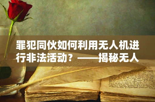 罪犯同伙如何利用无人机进行非法活动？——揭秘无人机维修服务中的隐形威胁