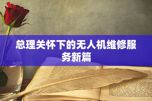 总理关怀下的无人机维修服务新篇