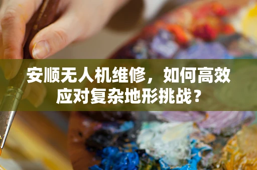 安顺无人机维修，如何高效应对复杂地形挑战？