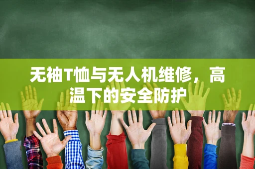 无袖T恤与无人机维修，高温下的安全防护