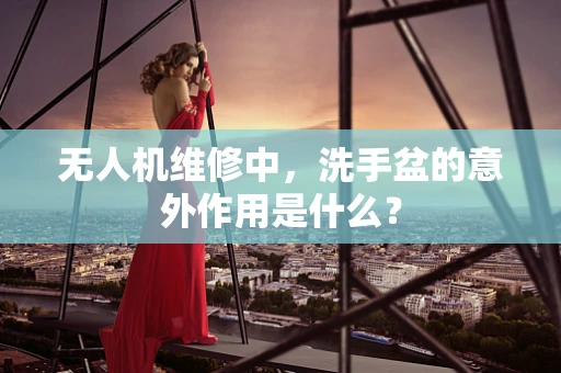 无人机维修中，洗手盆的意外作用是什么？