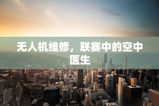 无人机维修，联赛中的空中医生