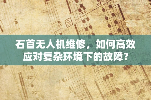 石首无人机维修，如何高效应对复杂环境下的故障？