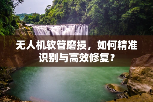 无人机软管磨损，如何精准识别与高效修复？