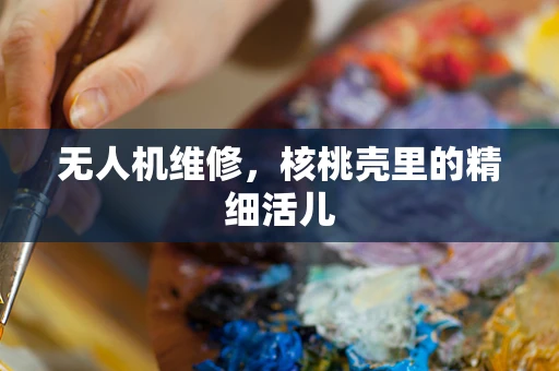 无人机维修，核桃壳里的精细活儿