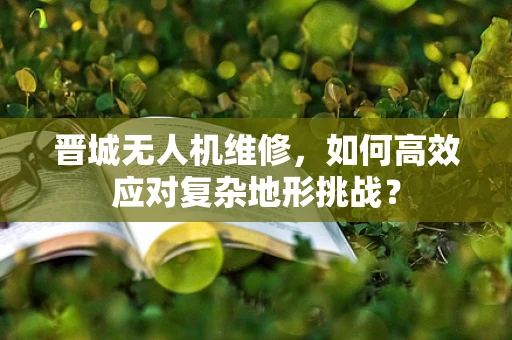 晋城无人机维修，如何高效应对复杂地形挑战？