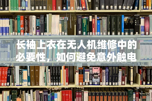 长袖上衣在无人机维修中的必要性，如何避免意外触电？