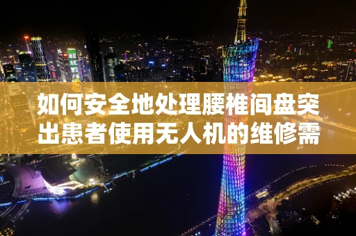 如何安全地处理腰椎间盘突出患者使用无人机的维修需求？