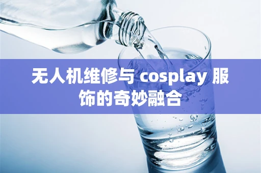 无人机维修与 cosplay 服饰的奇妙融合