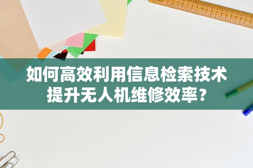 如何高效利用信息检索技术提升无人机维修效率？
