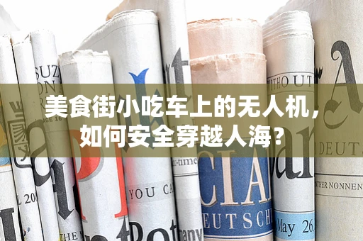 美食街小吃车上的无人机，如何安全穿越人海？
