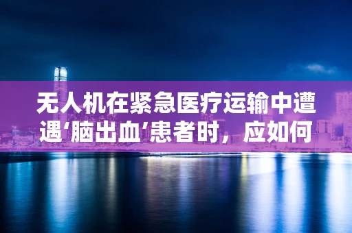 无人机在紧急医疗运输中遭遇‘脑出血’患者时，应如何安全执行任务？