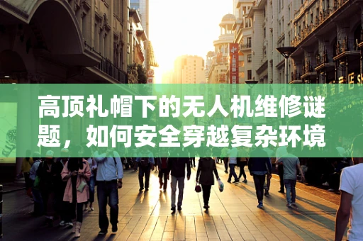 高顶礼帽下的无人机维修谜题，如何安全穿越复杂环境？