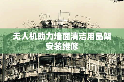 无人机助力墙面清洁用品架安装维修