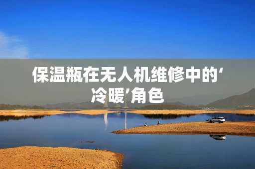 保温瓶在无人机维修中的‘冷暖’角色