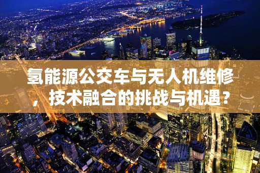 氢能源公交车与无人机维修，技术融合的挑战与机遇？