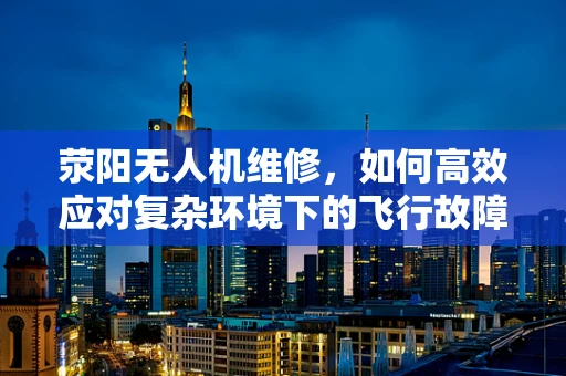 荥阳无人机维修，如何高效应对复杂环境下的飞行故障？