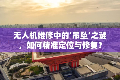 无人机维修中的‘吊坠’之谜，如何精准定位与修复？