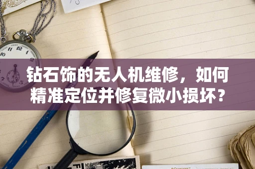 钻石饰的无人机维修，如何精准定位并修复微小损坏？