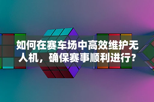 如何在赛车场中高效维护无人机，确保赛事顺利进行？