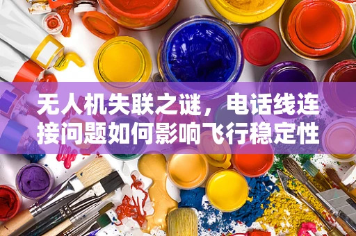 无人机失联之谜，电话线连接问题如何影响飞行稳定性？