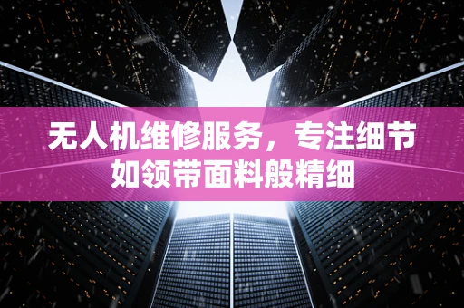 无人机维修服务，专注细节如领带面料般精细