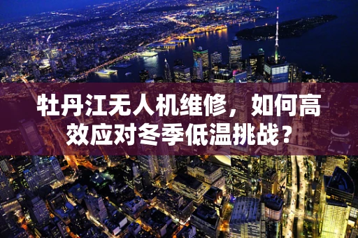 牡丹江无人机维修，如何高效应对冬季低温挑战？