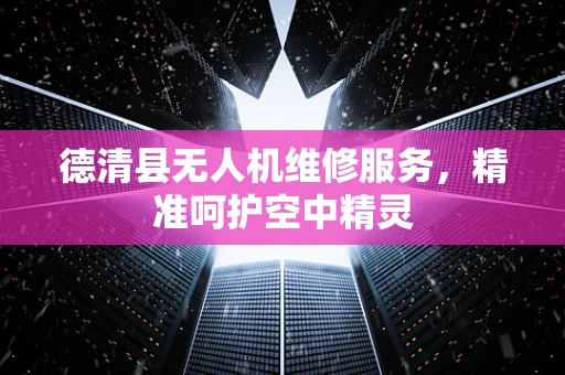 德清县无人机维修服务，精准呵护空中精灵
