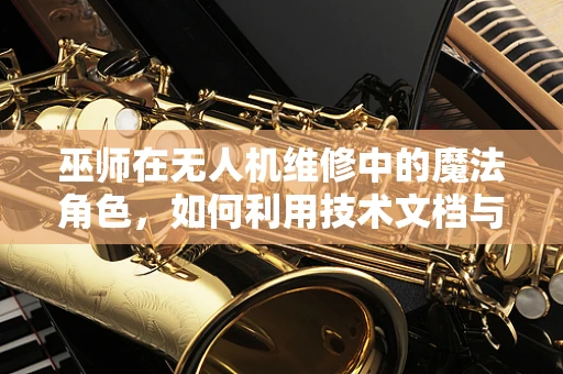 巫师在无人机维修中的魔法角色，如何利用技术文档与直觉并行吗？
