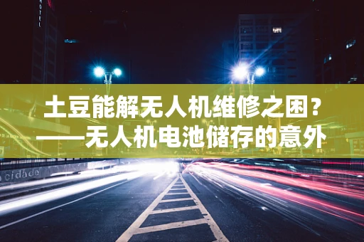 土豆能解无人机维修之困？——无人机电池储存的意外发现