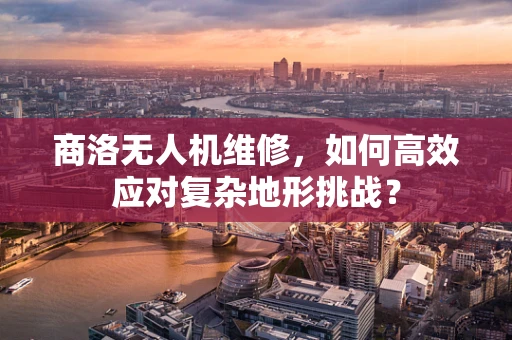 商洛无人机维修，如何高效应对复杂地形挑战？