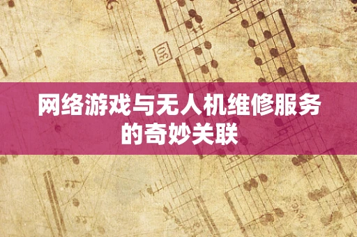 网络游戏与无人机维修服务的奇妙关联