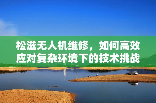 松滋无人机维修，如何高效应对复杂环境下的技术挑战？