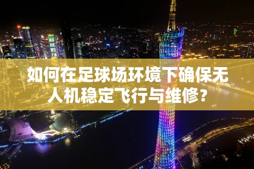 如何在足球场环境下确保无人机稳定飞行与维修？