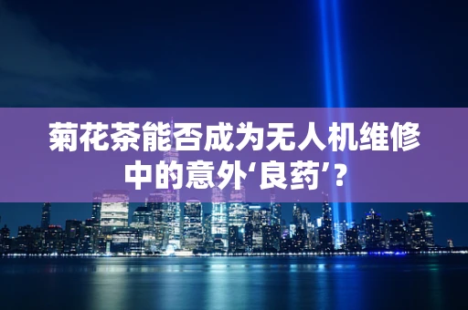 菊花茶能否成为无人机维修中的意外‘良药’？