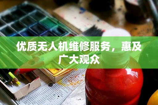 优质无人机维修服务，惠及广大观众
