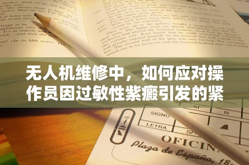 无人机维修中，如何应对操作员因过敏性紫癜引发的紧急情况？