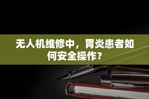 无人机维修中，胃炎患者如何安全操作？