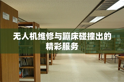无人机维修与蹦床碰撞出的精彩服务