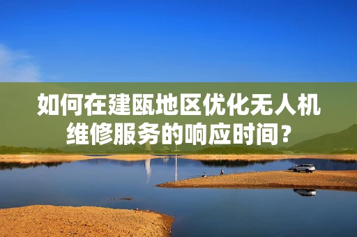 如何在建瓯地区优化无人机维修服务的响应时间？