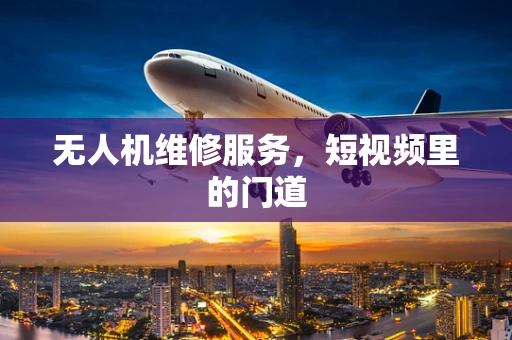 无人机维修服务，短视频里的门道