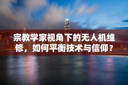 宗教学家视角下的无人机维修，如何平衡技术与信仰？