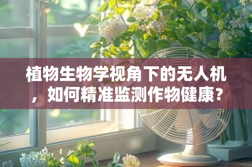 植物生物学视角下的无人机，如何精准监测作物健康？