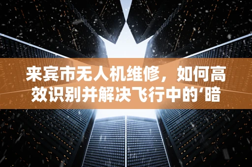 来宾市无人机维修，如何高效识别并解决飞行中的‘暗疾’？