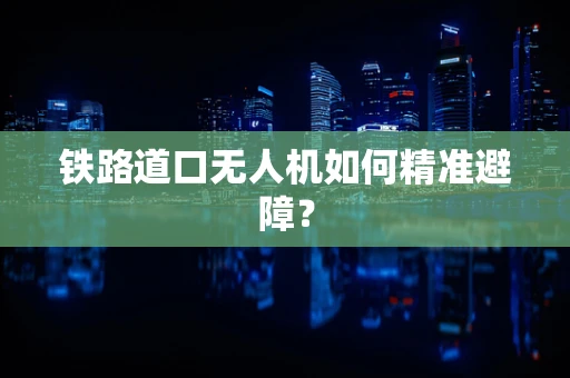 铁路道口无人机如何精准避障？