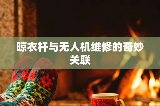 晾衣杆与无人机维修的奇妙关联