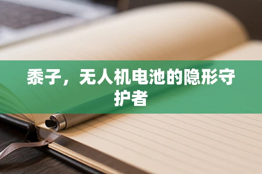 黍子，无人机电池的隐形守护者