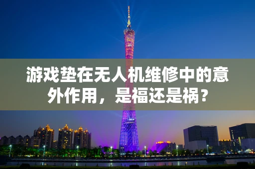 游戏垫在无人机维修中的意外作用，是福还是祸？