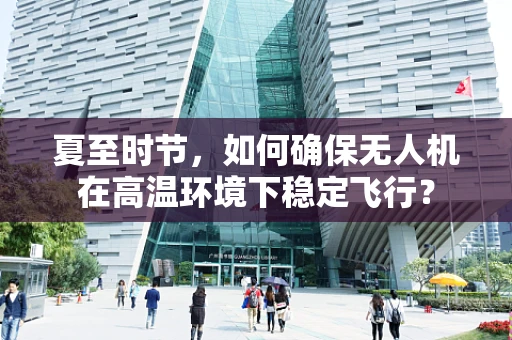 夏至时节，如何确保无人机在高温环境下稳定飞行？