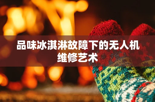 品味冰淇淋故障下的无人机维修艺术